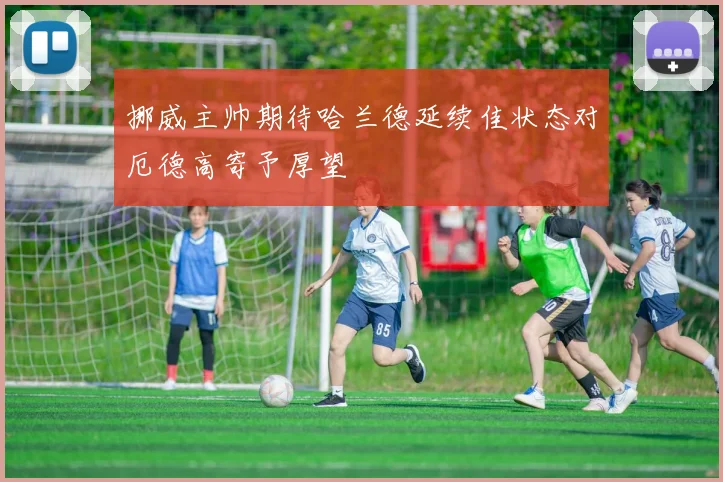 挪威主帅期待哈兰德延续佳状态对厄德高寄予厚望