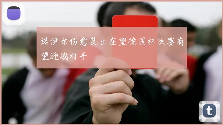 诺伊尔伤愈复出在望德国杯决赛有望迎战对手