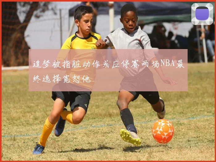 追梦被指脏动作或应停赛两场NBA最终选择宽恕他