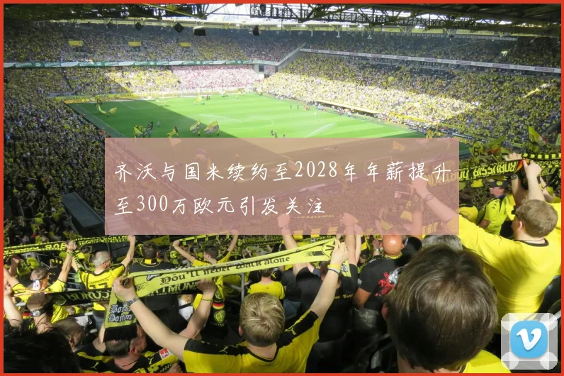 齐沃与国米续约至2028年年薪提升至300万欧元引发关注