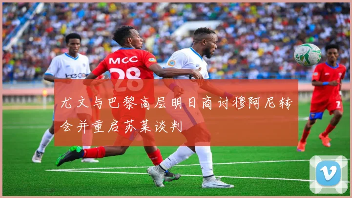 尤文与巴黎高层明日商讨穆阿尼转会并重启苏莱谈判
