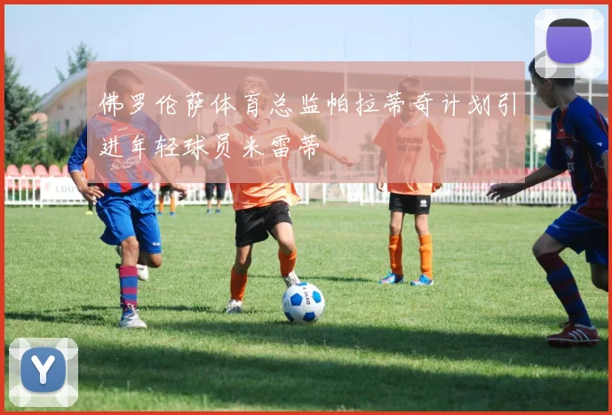 佛罗伦萨体育总监帕拉蒂奇计划引进年轻球员米雷蒂