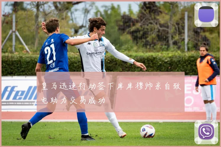 皇马迅速行动签下库库穆帅亲自致电助力交易成功