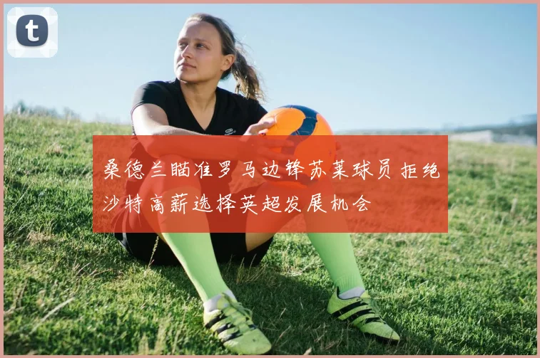 桑德兰瞄准罗马边锋苏莱球员拒绝沙特高薪选择英超发展机会