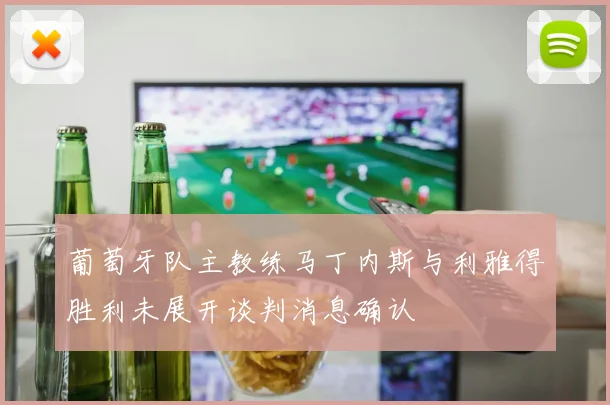 葡萄牙队主教练马丁内斯与利雅得胜利未展开谈判消息确认