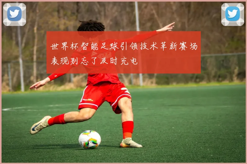 世界杯智能足球引领技术革新赛场表现别忘了及时充电