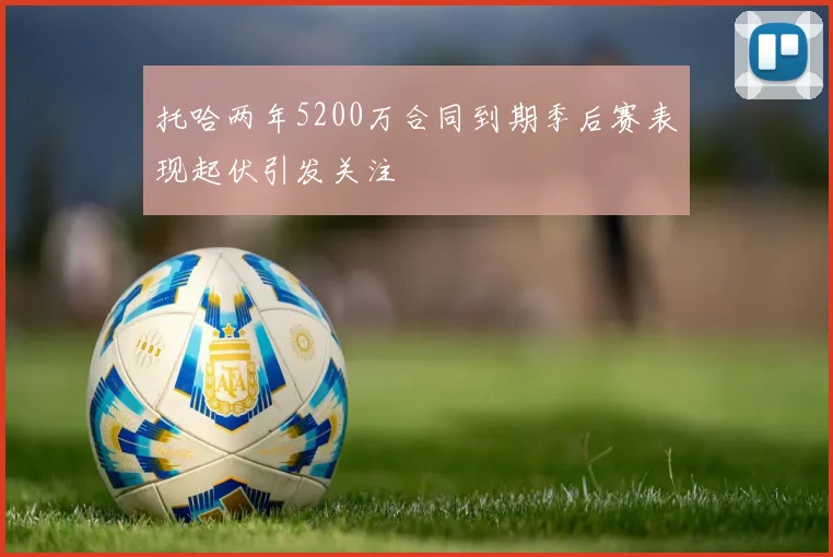 托哈两年5200万合同到期季后赛表现起伏引发关注