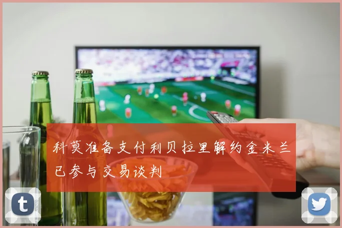 科莫准备支付利贝拉里解约金米兰已参与交易谈判