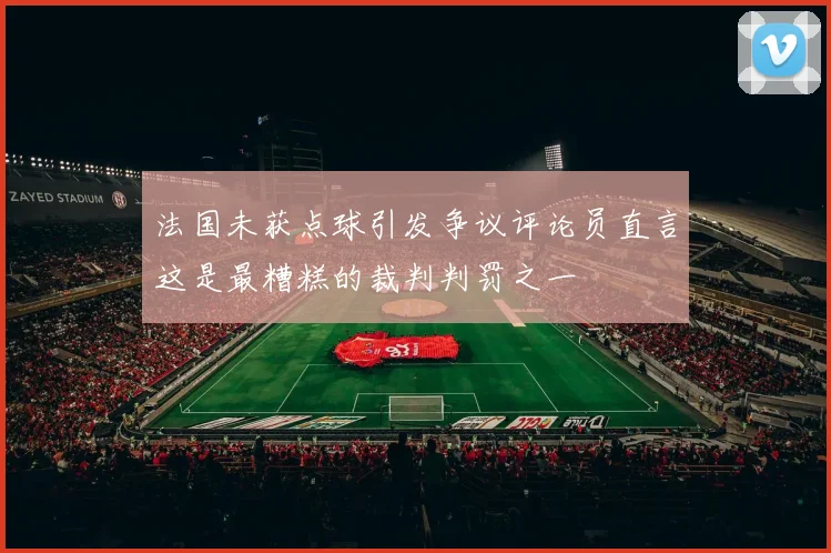 法国未获点球引发争议评论员直言这是最糟糕的裁判判罚之一