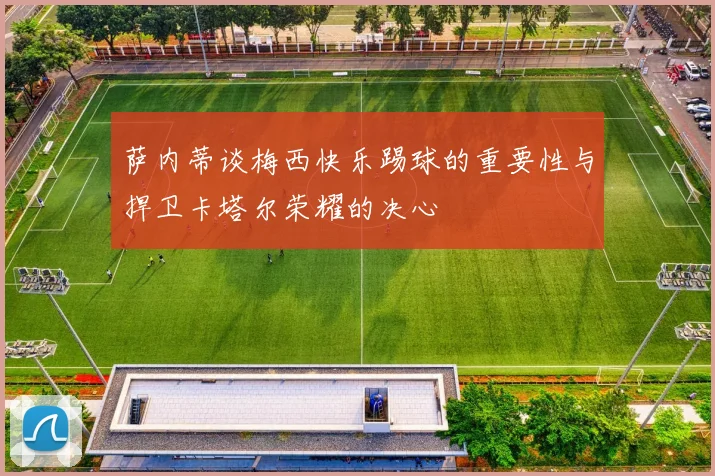 萨内蒂谈梅西快乐踢球的重要性与捍卫卡塔尔荣耀的决心
