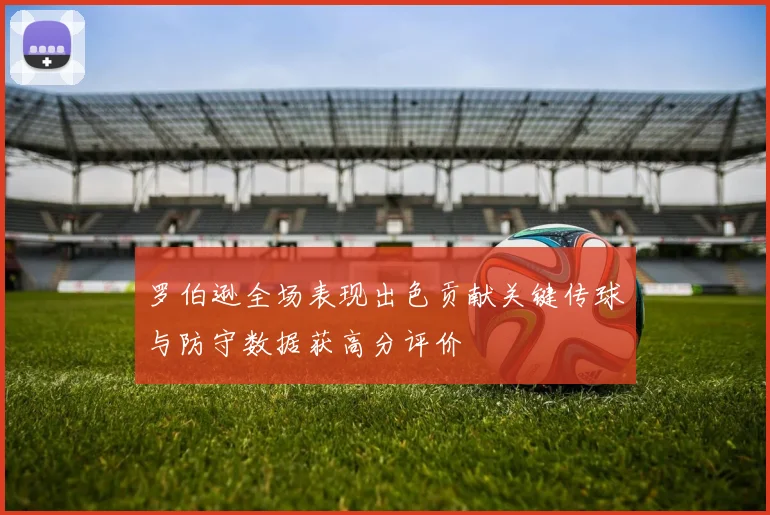 罗伯逊全场表现出色贡献关键传球与防守数据获高分评价