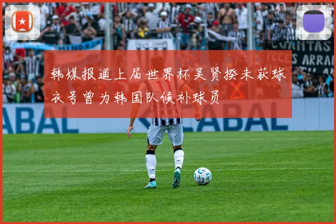 韩媒报道上届世界杯吴贤揆未获球衣号曾为韩国队候补球员