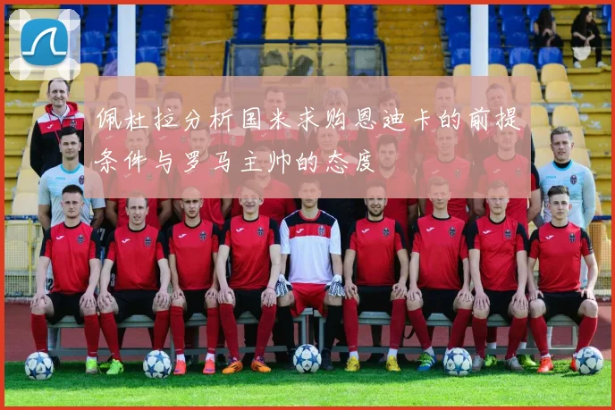 佩杜拉分析国米求购恩迪卡的前提条件与罗马主帅的态度
