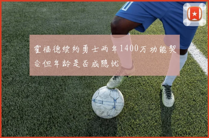 霍福德续约勇士两年1400万功能契合但年龄是否成隐忧