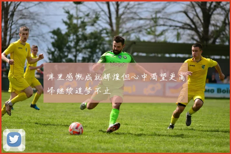 库里感慨成就辉煌但心中渴望更高峰继续追梦不止