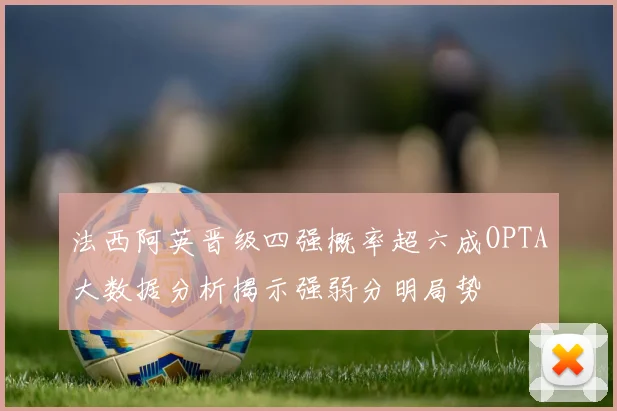 法西阿英晋级四强概率超六成OPTA大数据分析揭示强弱分明局势