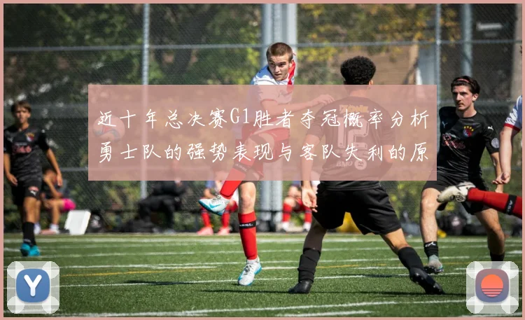 近十年总决赛G1胜者夺冠概率分析勇士队的强势表现与客队失利的原因探讨