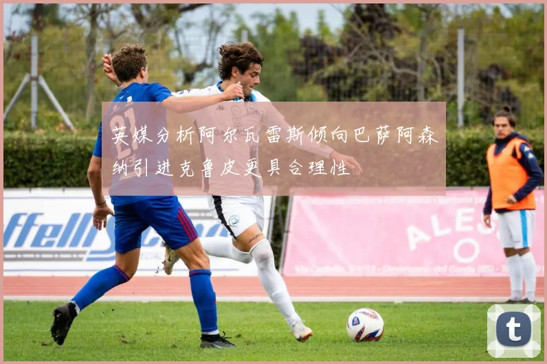 英媒分析阿尔瓦雷斯倾向巴萨阿森纳引进克鲁皮更具合理性