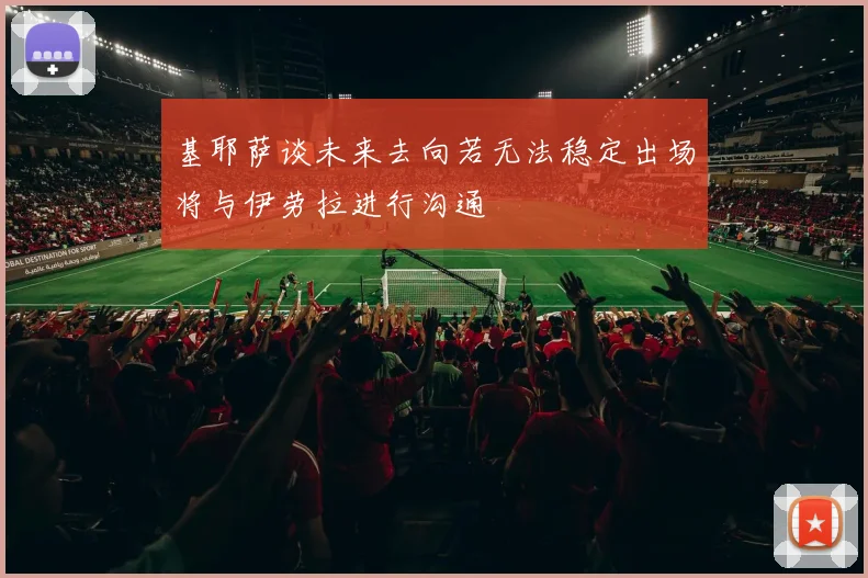 基耶萨谈未来去向若无法稳定出场将与伊劳拉进行沟通