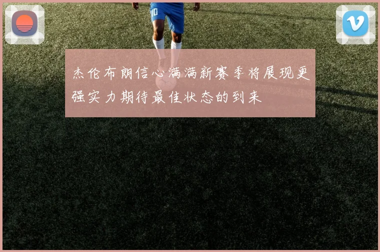 杰伦布朗信心满满新赛季将展现更强实力期待最佳状态的到来