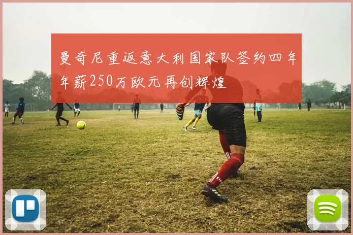 曼奇尼重返意大利国家队签约四年年薪250万欧元再创辉煌