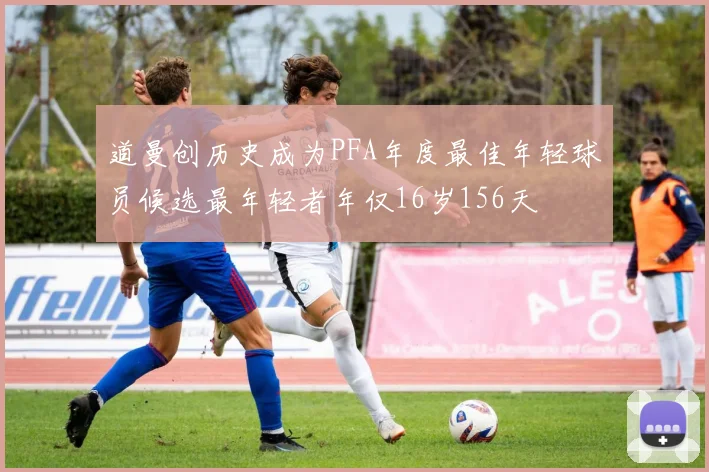 道曼创历史成为PFA年度最佳年轻球员候选最年轻者年仅16岁156天