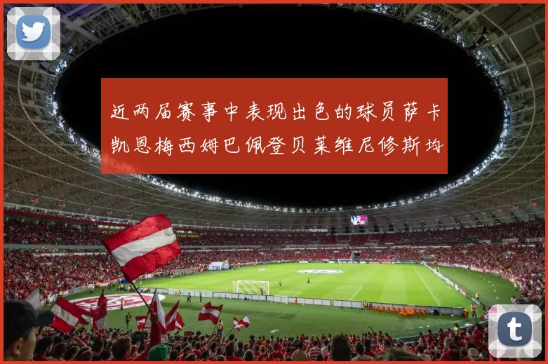 近两届赛事中表现出色的球员萨卡凯恩梅西姆巴佩登贝莱维尼修斯均有三球三助攻