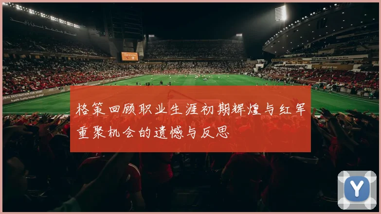 格策回顾职业生涯初期辉煌与红军重聚机会的遗憾与反思