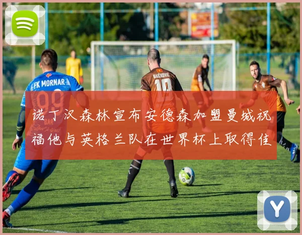 诺丁汉森林宣布安德森加盟曼城祝福他与英格兰队在世界杯上取得佳绩