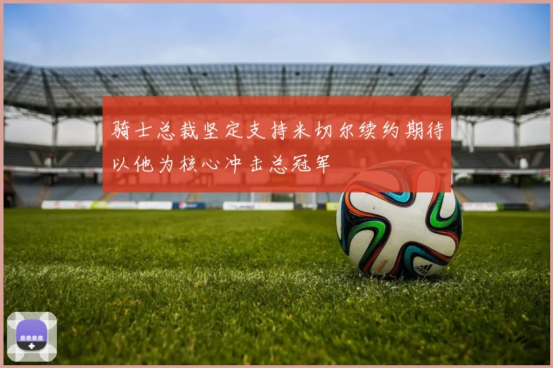 骑士总裁坚定支持米切尔续约期待以他为核心冲击总冠军