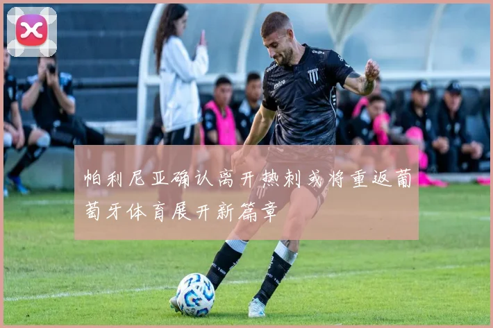 帕利尼亚确认离开热刺或将重返葡萄牙体育展开新篇章