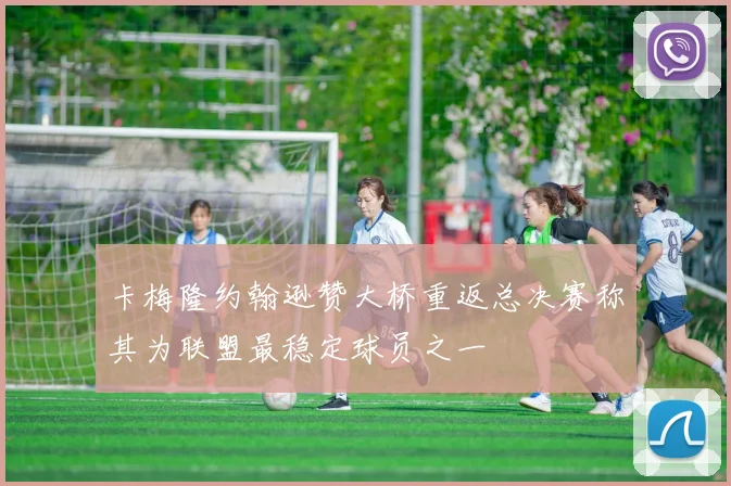 卡梅隆约翰逊赞大桥重返总决赛称其为联盟最稳定球员之一