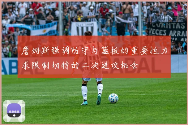 詹姆斯强调防守与篮板的重要性力求限制切特的二次进攻机会