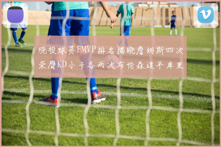 现役球员FMVP排名揭晓詹姆斯四次荣膺KD小卡各两次布伦森追平库里与约基奇